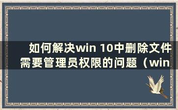 如何解决win 10中删除文件需要管理员权限的问题（win 10中删除文件需要管理员权限）